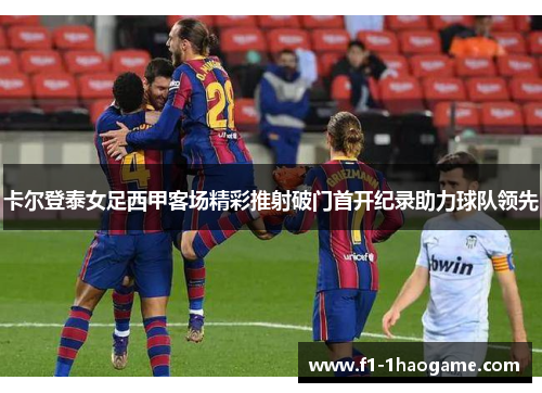 卡尔登泰女足西甲客场精彩推射破门首开纪录助力球队领先