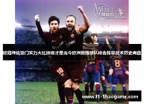 欧冠传统豪门实力大比拼谁才是当今欧洲最强球队综合阵容战术历史底蕴