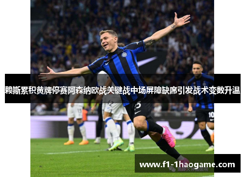 赖斯累积黄牌停赛阿森纳欧战关键战中场屏障缺席引发战术变数升温