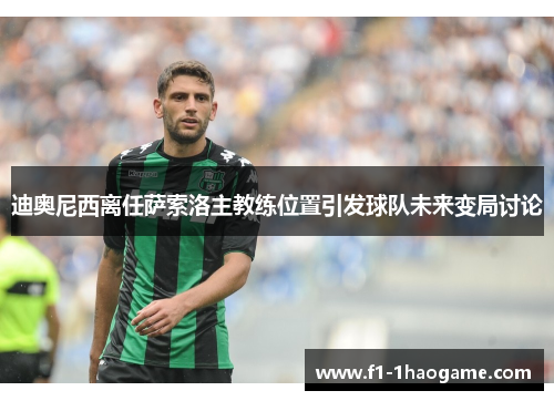 迪奥尼西离任萨索洛主教练位置引发球队未来变局讨论