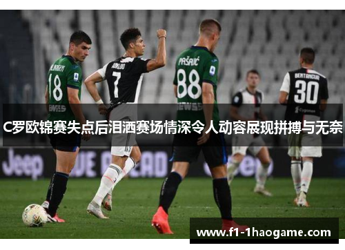 C罗欧锦赛失点后泪洒赛场情深令人动容展现拼搏与无奈