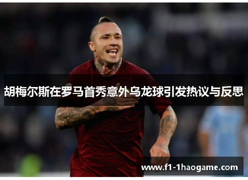胡梅尔斯在罗马首秀意外乌龙球引发热议与反思
