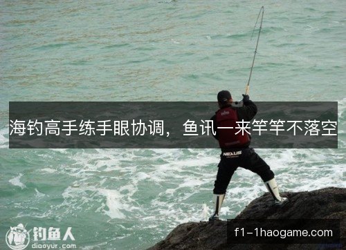 海钓高手练手眼协调，鱼讯一来竿竿不落空