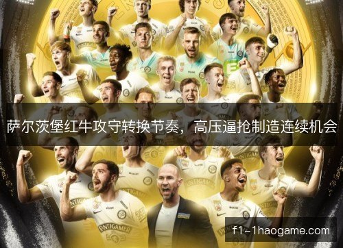萨尔茨堡红牛攻守转换节奏，高压逼抢制造连续机会