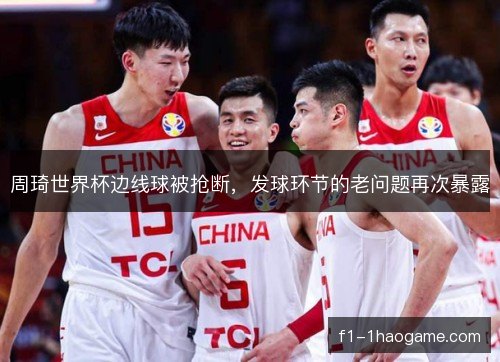 周琦世界杯边线球被抢断，发球环节的老问题再次暴露